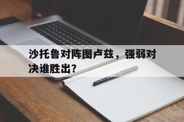 沙托鲁对阵图卢兹,强弱对决谁胜出?的简单介绍 沙托鲁对阵图卢兹,强弱对决谁胜出?的简单介绍